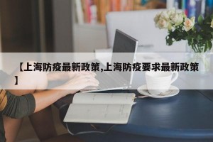 【上海防疫最新政策,上海防疫要求最新政策】