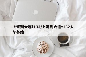 上海到大连t132/上海到大连t132火车各站