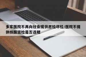 多家医院不再向社会提供愿检尽检/医院不提供核酸混检是否违规