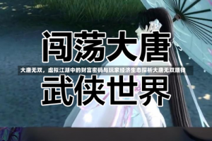 大唐无双，虚拟江湖中的财富密码与玩家经济生态探析大唐无双赚钱