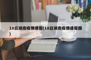 18日湖南疫情速报(18日湖南疫情速报图)