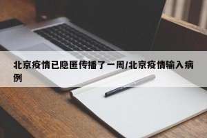 北京疫情已隐匿传播了一周/北京疫情输入病例
