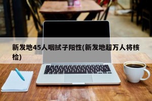 新发地45人咽拭子阳性(新发地超万人将核检)