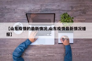 【山东疫情的最新情况,山东疫情最新情况播报】
