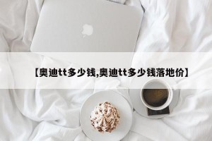 【奥迪tt多少钱,奥迪tt多少钱落地价】