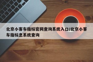 北京小客车指标官网查询系统入口/北京小客车指标息系统查询