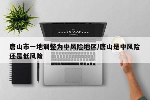 唐山市一地调整为中风险地区/唐山是中风险还是低风险