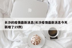 长沙的疫情最新消息(长沙疫情最新消息今天新增了15例)