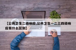 【公共卫生二级响应,公共卫生一二三四级响应有什么区别】