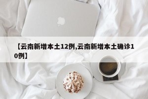 【云南新增本土12例,云南新增本土确诊10例】