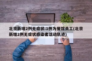 北京新增2例无症状:1例为餐馆员工(北京新增2例无症状感染者活动轨迹)