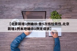 【北京新增1例确诊:曾5次核检阴性,北京新增1例本地确诊1例无症状】