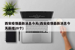 西安疫情最新消息今天(西安疫情最新消息今天新增20个)