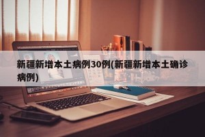 新疆新增本土病例30例(新疆新增本土确诊病例)