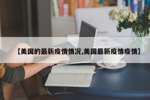 【美国的最新疫情情况,美国最新疫情疫情】