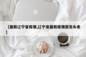 【最新辽宁省疫情,辽宁省最新疫情报告头条】