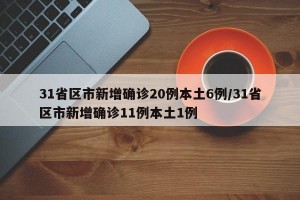 31省区市新增确诊20例本土6例/31省区市新增确诊11例本土1例