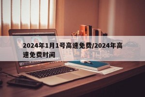 2024年1月1号高速免费/2024年高速免费时间