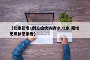 【北京新增1例无症状转确诊,北京 新增 无症状感染者】