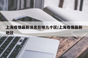 上海疫情最新消息在哪几个区/上海疫情最新地区