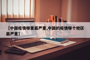 【中国疫情哪里最严重,中国的疫情哪个地区最严重】