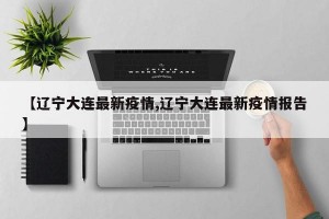 【辽宁大连最新疫情,辽宁大连最新疫情报告】