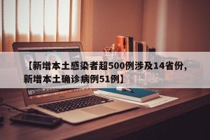 【新增本土感染者超500例涉及14省份,新增本土确诊病例51例】