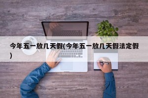 今年五一放几天假(今年五一放几天假法定假)
