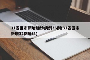 31省区市新增确诊病例36例(31省区市新增32例确诊)