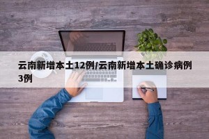 云南新增本土12例/云南新增本土确诊病例3例