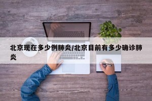 北京现在多少例肺炎/北京目前有多少确诊肺炎