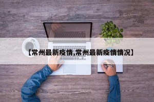 【常州最新疫情,常州最新疫情情况】