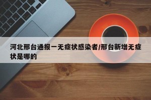 河北邢台通报一无症状感染者/邢台新增无症状是哪的