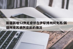 新疆新增52例无症状在伊犁博州阿克苏/新疆阿克苏病例目前的情况