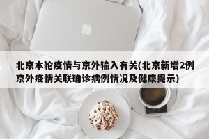 北京本轮疫情与京外输入有关(北京新增2例京外疫情关联确诊病例情况及健康提示)