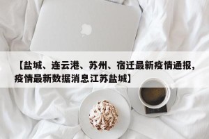 【盐城、连云港、苏州、宿迁最新疫情通报,疫情最新数据消息江苏盐城】