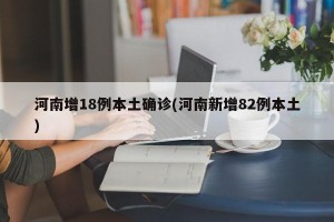 河南增18例本土确诊(河南新增82例本土)