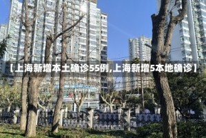 【上海新增本土确诊55例,上海新增5本地确诊】