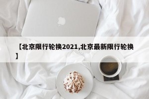 【北京限行轮换2021,北京最新限行轮换】