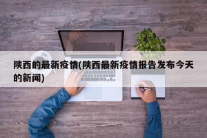 陕西的最新疫情(陕西最新疫情报告发布今天的新闻)