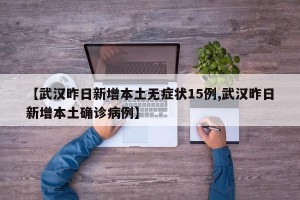 【武汉昨日新增本土无症状15例,武汉昨日新增本土确诊病例】