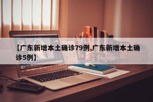 【广东新增本土确诊79例,广东新增本土确 诊5例】