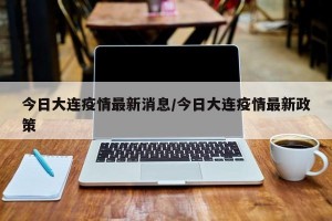 今日大连疫情最新消息/今日大连疫情最新政策