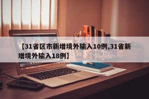 【31省区市新增境外输入10例,31省新增境外输入18例】