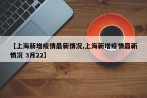 【上海新增疫情最新情况,上海新增疫情最新情况 3月22】