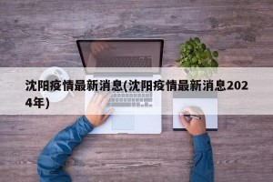 沈阳疫情最新消息(沈阳疫情最新消息2024年)