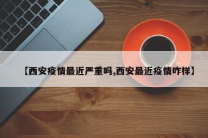 【西安疫情最近严重吗,西安最近疫情咋样】