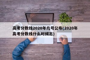 高考分数线2020年几号公布(2020年高考分数线什么时候出)