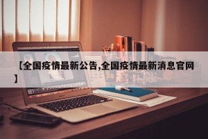 【全国疫情最新公告,全国疫情最新消息官网】