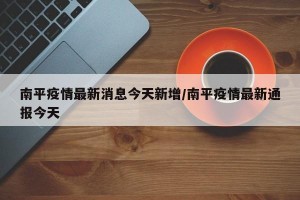 南平疫情最新消息今天新增/南平疫情最新通报今天
